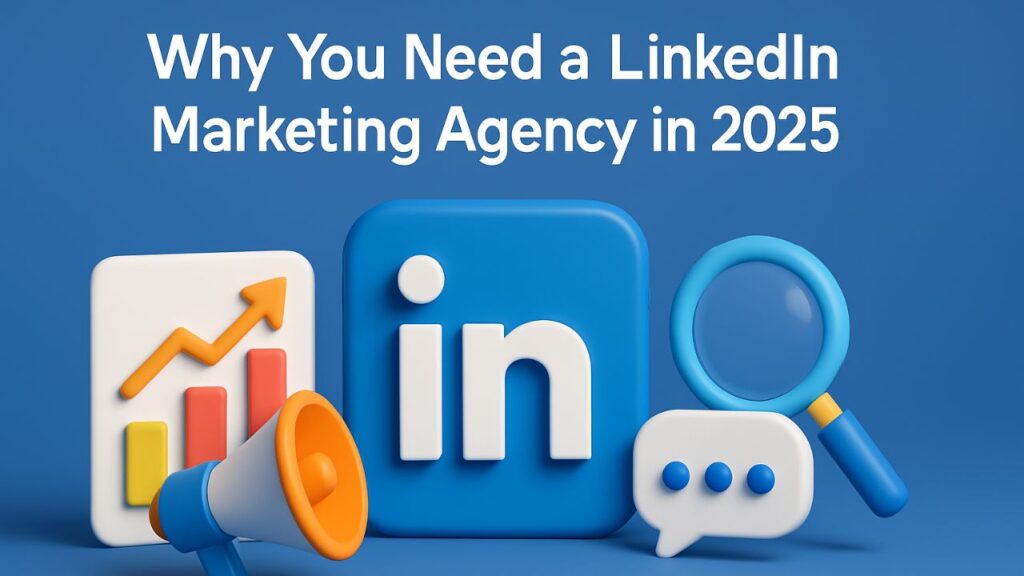 Why You Need a LinkedIn Marketing Agency in 2025?